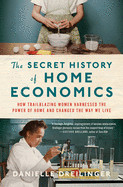 Secret History of Home Economics: How Trailblazing Women Harnessed the Power of Home and Changed the Way We Live