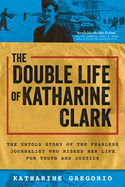 Double Life of Katharine Clark: The Untold Story of the Fearless Journalist Who Risked Her Life for Truth and Justice