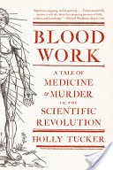 Blood Work: A Tale of Medicine and Murder in the Scientific Revolution