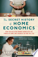 The Secret History of Home Economics: How Trailblazing Women Harnessed the Power of Home and Changed the Way We Live